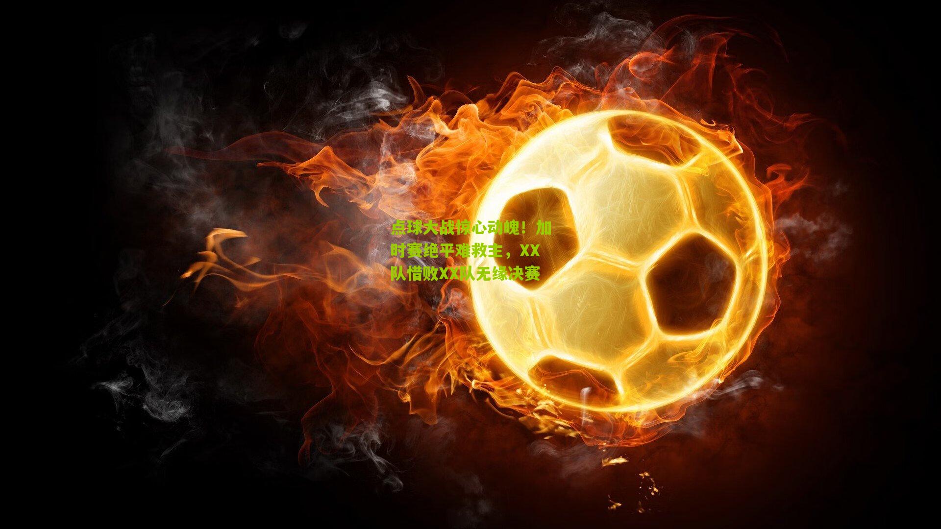 【九游体育入口】点球大战惊心动魄！加时赛绝平难救主，XX队惜败XX队无缘决赛