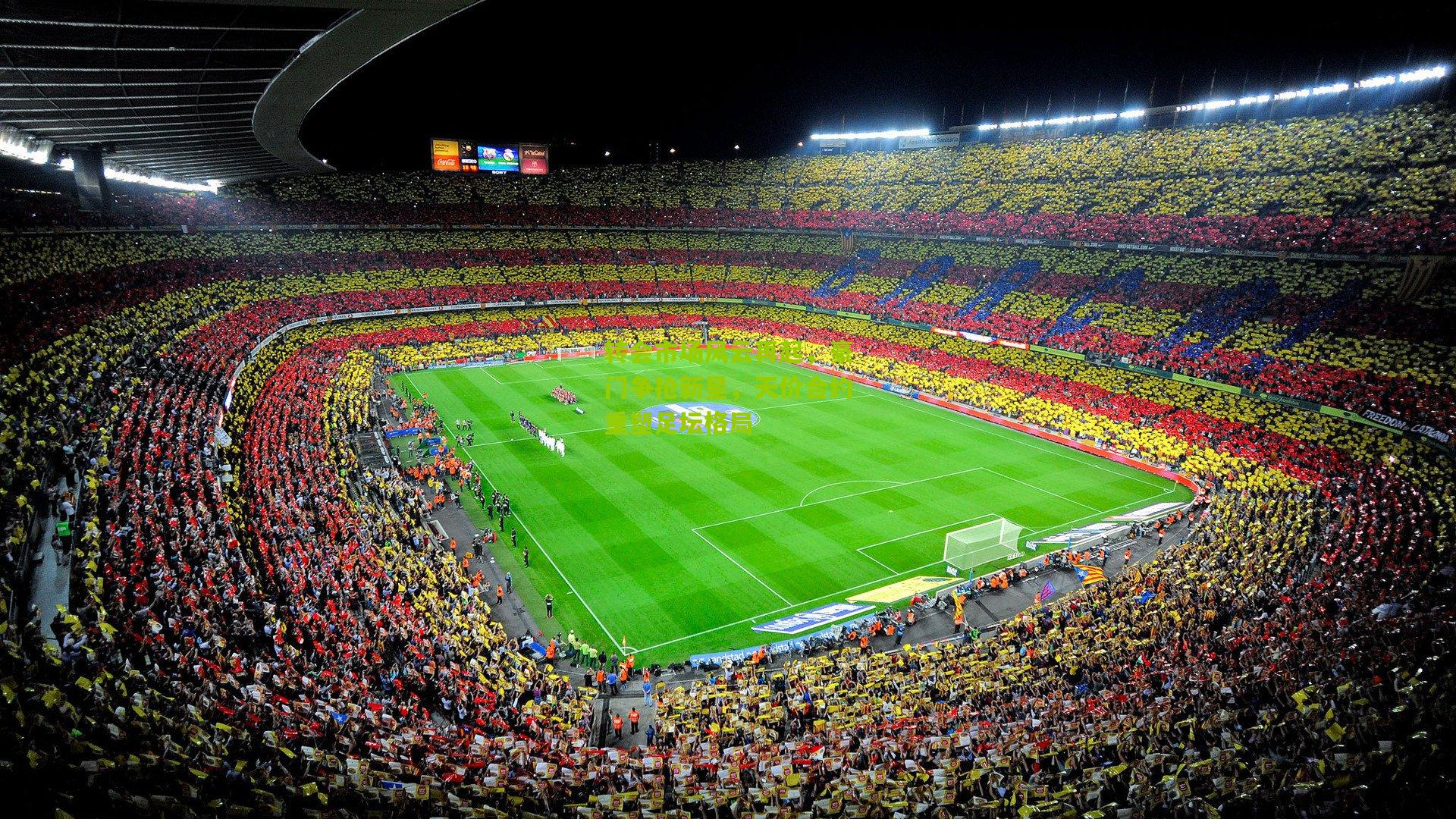 九游体育下载-转会市场风云再起，豪门争抢新星，天价合约重塑足坛格局