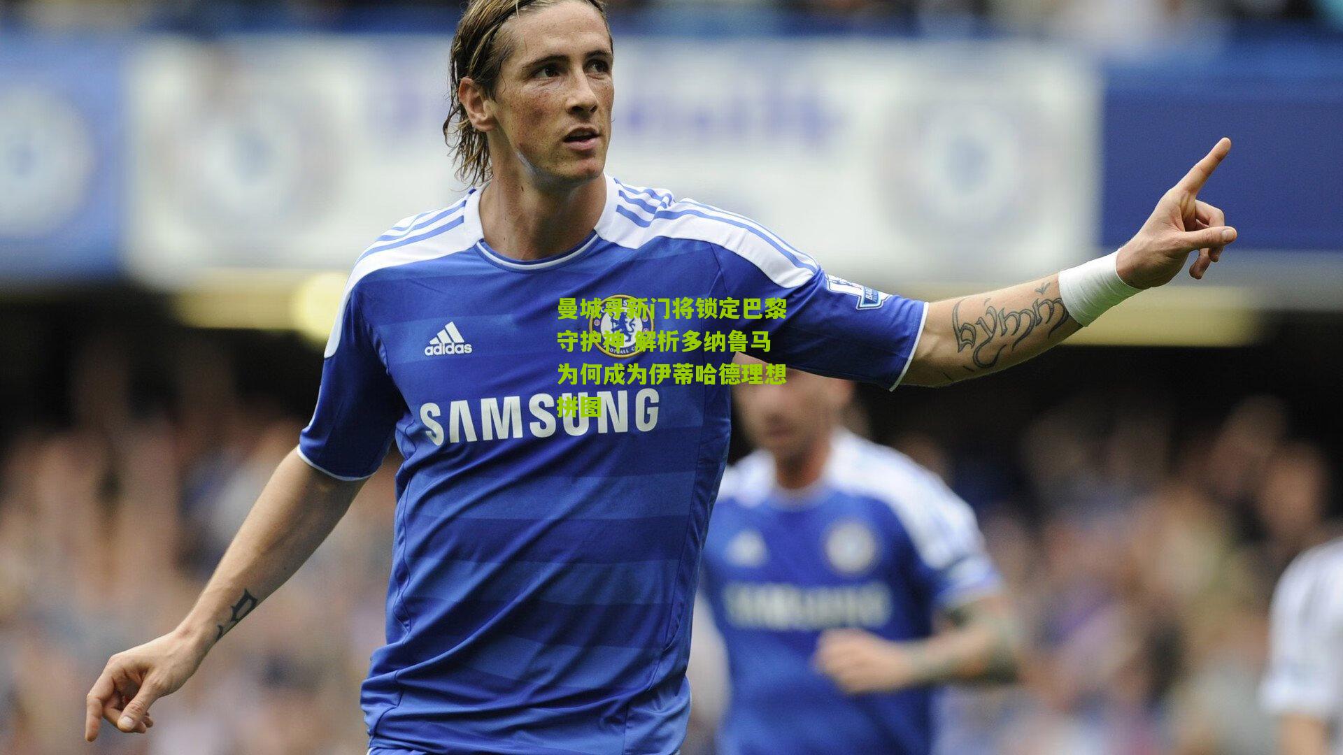 曼城寻新门将锁定巴黎守护神 解析多纳鲁马为何成为伊蒂哈德理想拼图